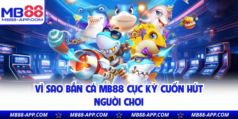 Vì sao bắn cá MB88 cực kỳ cuốn hút người chơi